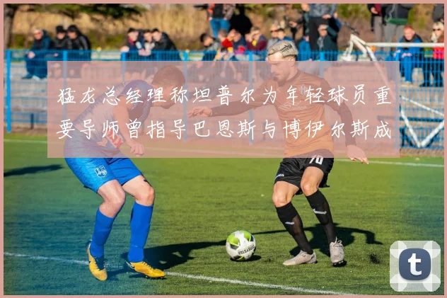 猛龙总经理称坦普尔为年轻球员重要导师曾指导巴恩斯与博伊尔斯成长