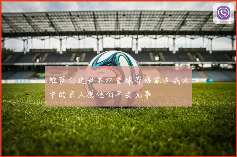 维萨打进世界杯首球寄语家乡战火中的亲人愿他们平安无事