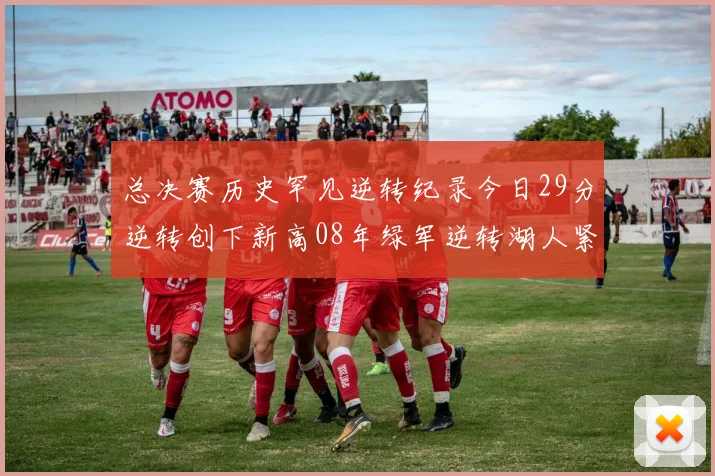 总决赛历史罕见逆转纪录今日29分逆转创下新高08年绿军逆转湖人紧随其后