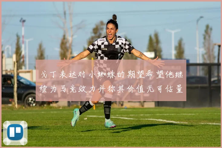 戈丁表达对小蜘蛛的期望希望他继续为马竞效力并称其价值无可估量