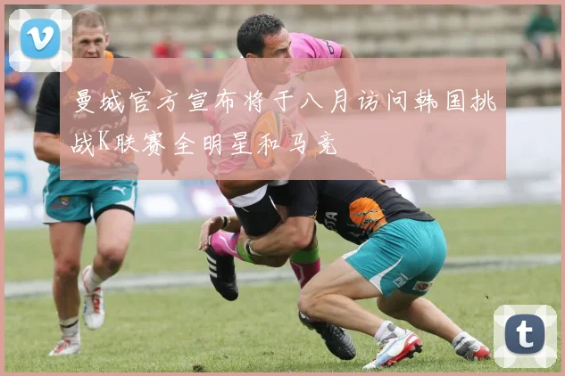 曼城官方宣布将于八月访问韩国挑战K联赛全明星和马竞