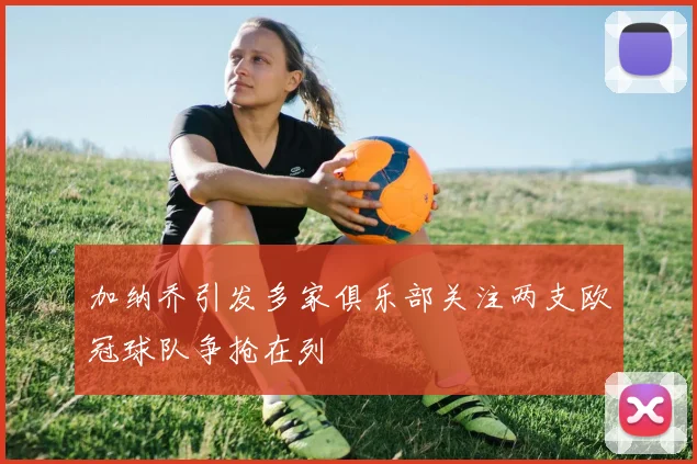 加纳乔引发多家俱乐部关注两支欧冠球队争抢在列