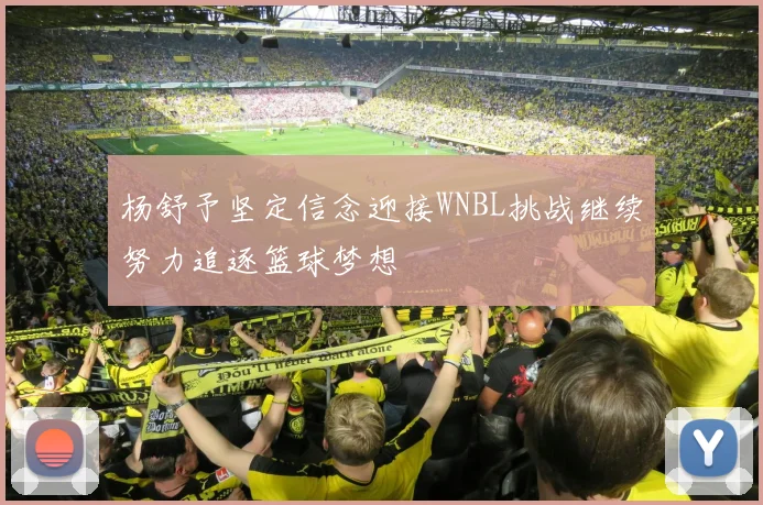 杨舒予坚定信念迎接WNBL挑战继续努力追逐篮球梦想