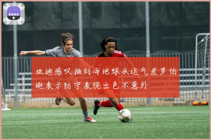 坎迪感叹抽到海地球衣运气差罗伯逊表示防守表现出色不意外