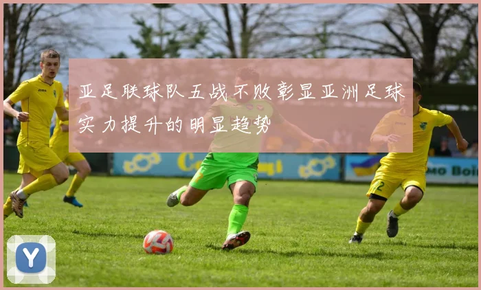 亚足联球队五战不败彰显亚洲足球实力提升的明显趋势