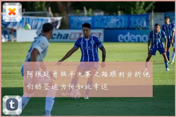 阿根廷晋级半决赛之路顺利分析他们的签运为何如此幸运