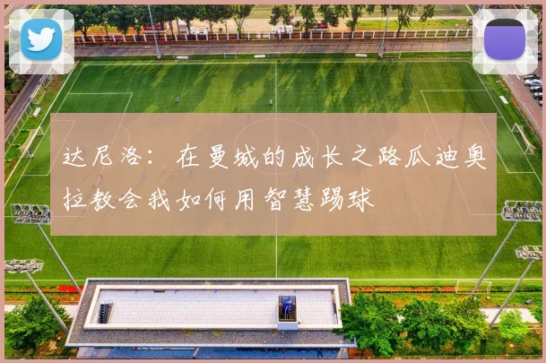 达尼洛：在曼城的成长之路瓜迪奥拉教会我如何用智慧踢球
