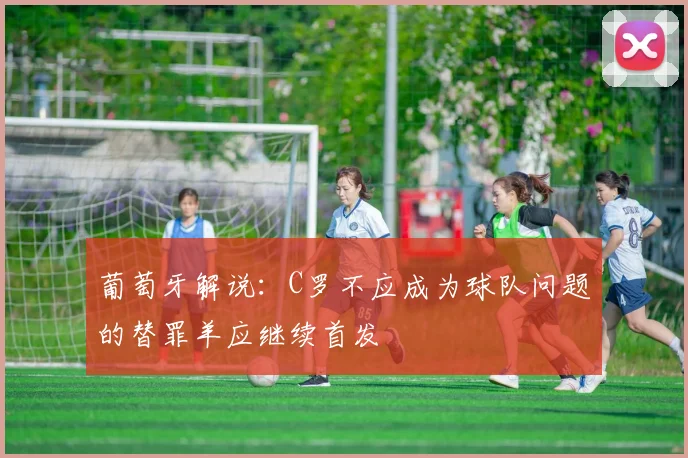 葡萄牙解说：C罗不应成为球队问题的替罪羊应继续首发