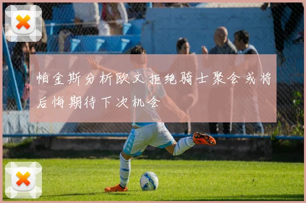 帕金斯分析欧文拒绝骑士聚会或将后悔期待下次机会