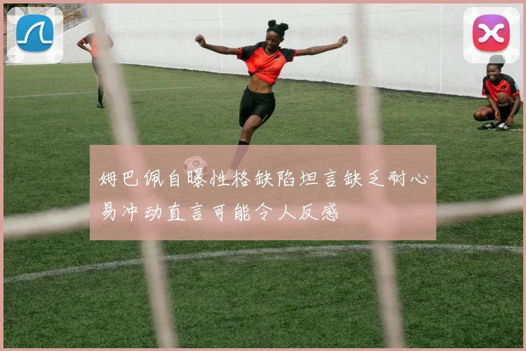 姆巴佩自曝性格缺陷坦言缺乏耐心易冲动直言可能令人反感