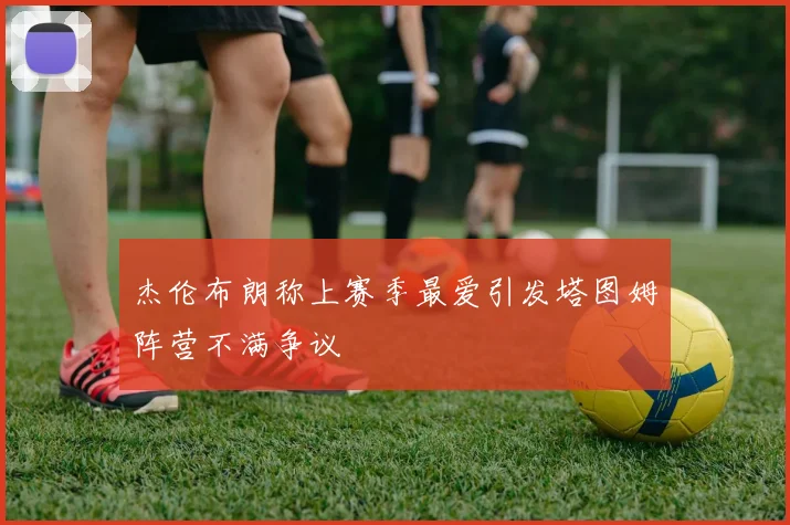 杰伦布朗称上赛季最爱引发塔图姆阵营不满争议