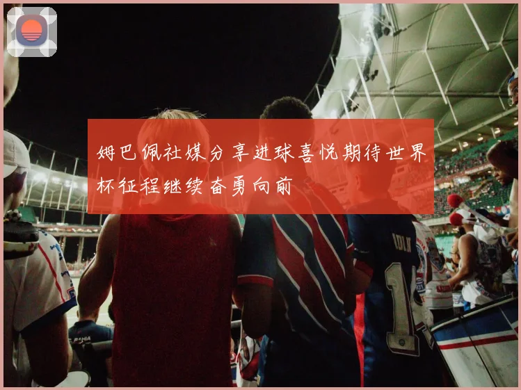 姆巴佩社媒分享进球喜悦期待世界杯征程继续奋勇向前